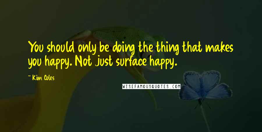 Kim Coles Quotes: You should only be doing the thing that makes you happy. Not just surface happy.