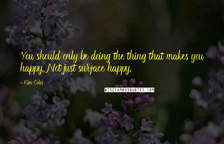 Kim Coles Quotes: You should only be doing the thing that makes you happy. Not just surface happy.