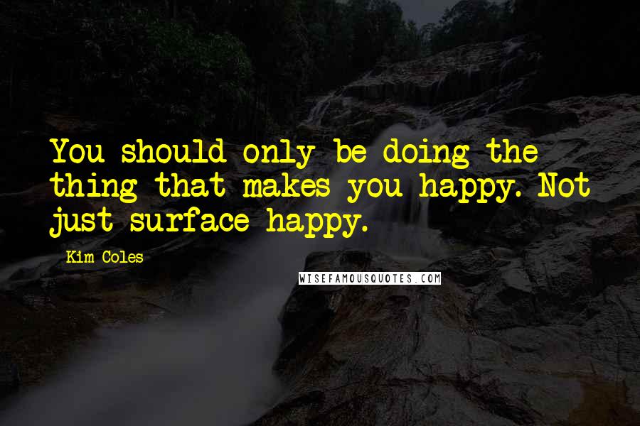 Kim Coles Quotes: You should only be doing the thing that makes you happy. Not just surface happy.