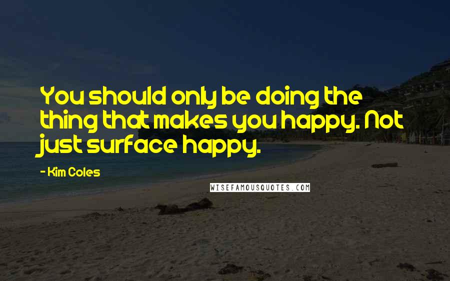 Kim Coles Quotes: You should only be doing the thing that makes you happy. Not just surface happy.