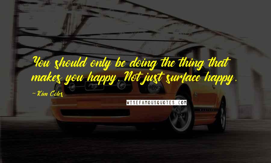 Kim Coles Quotes: You should only be doing the thing that makes you happy. Not just surface happy.