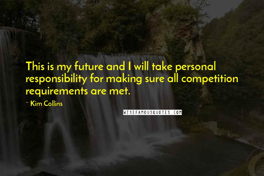 Kim Collins Quotes: This is my future and I will take personal responsibility for making sure all competition requirements are met.