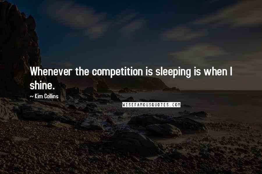 Kim Collins Quotes: Whenever the competition is sleeping is when I shine.