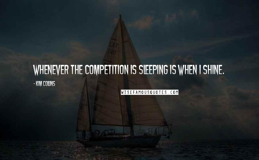 Kim Collins Quotes: Whenever the competition is sleeping is when I shine.