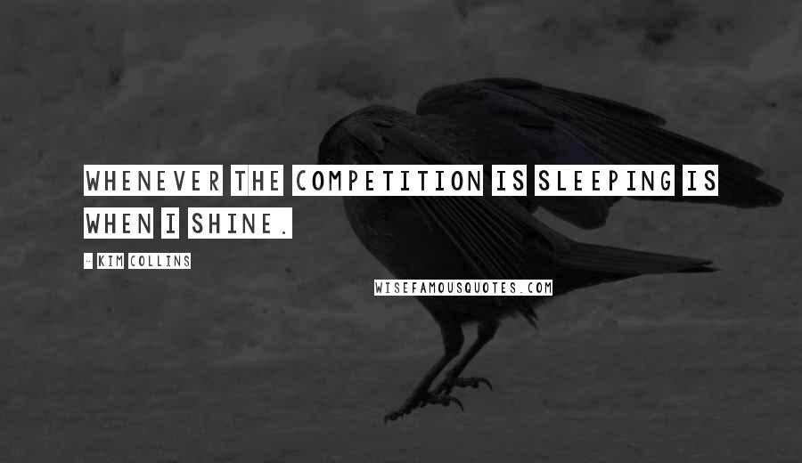 Kim Collins Quotes: Whenever the competition is sleeping is when I shine.