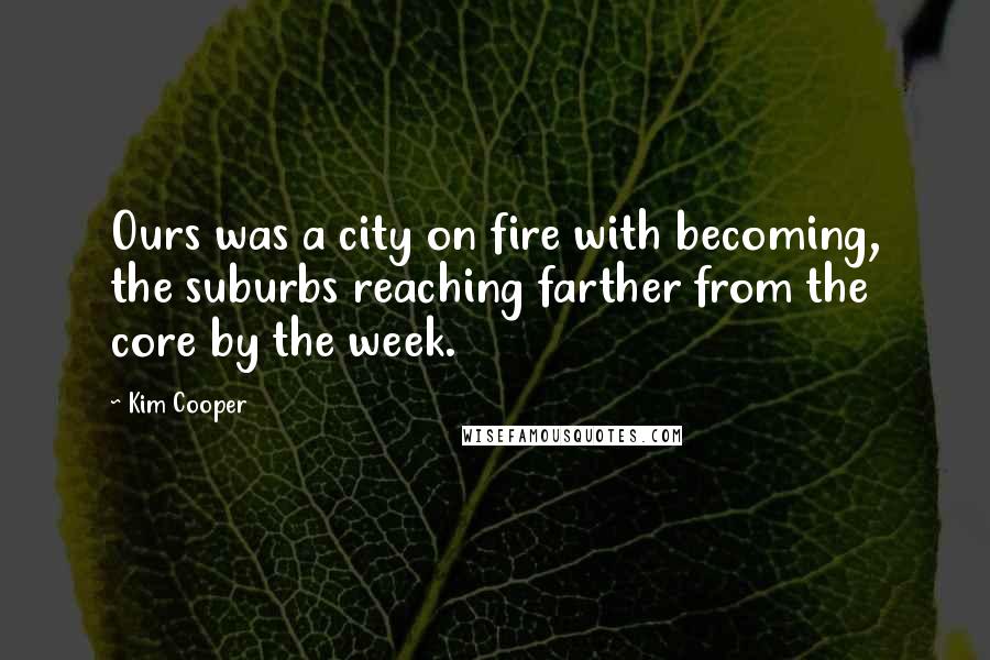 Kim Cooper Quotes: Ours was a city on fire with becoming, the suburbs reaching farther from the core by the week.