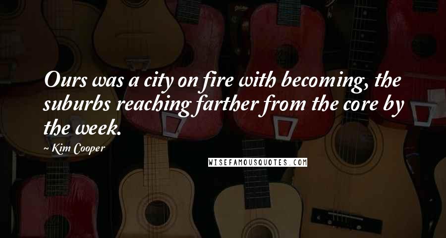 Kim Cooper Quotes: Ours was a city on fire with becoming, the suburbs reaching farther from the core by the week.