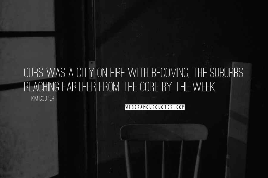 Kim Cooper Quotes: Ours was a city on fire with becoming, the suburbs reaching farther from the core by the week.
