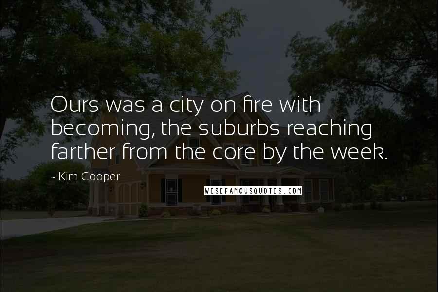Kim Cooper Quotes: Ours was a city on fire with becoming, the suburbs reaching farther from the core by the week.