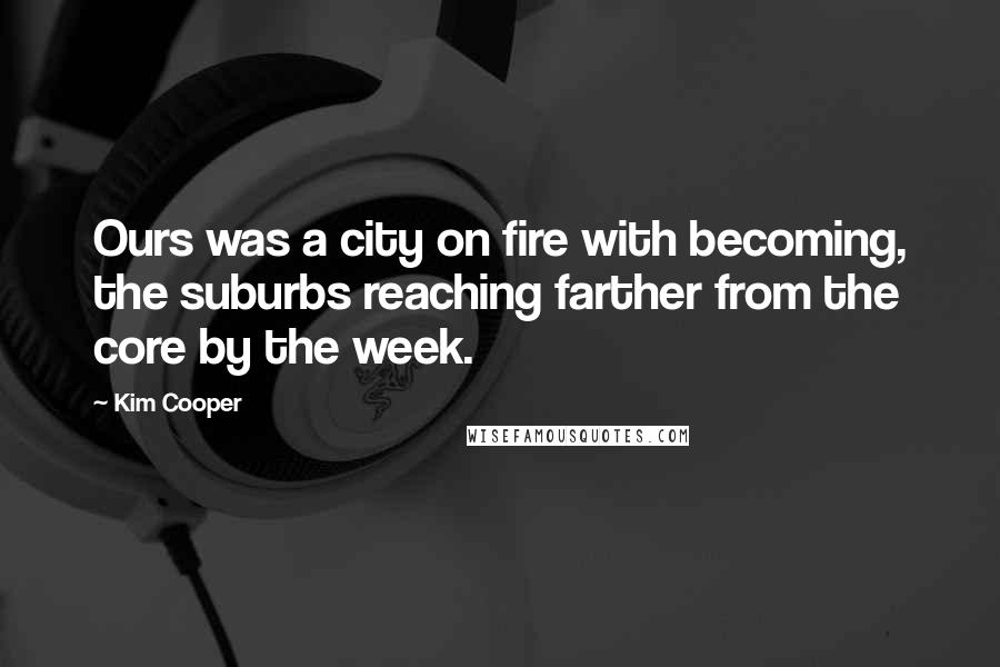 Kim Cooper Quotes: Ours was a city on fire with becoming, the suburbs reaching farther from the core by the week.