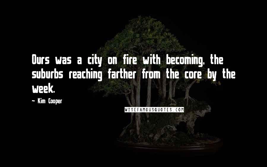 Kim Cooper Quotes: Ours was a city on fire with becoming, the suburbs reaching farther from the core by the week.