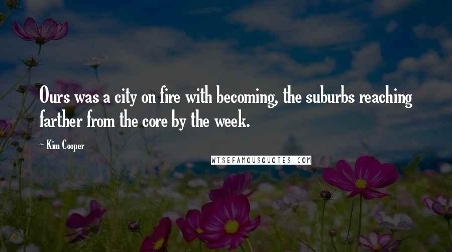 Kim Cooper Quotes: Ours was a city on fire with becoming, the suburbs reaching farther from the core by the week.