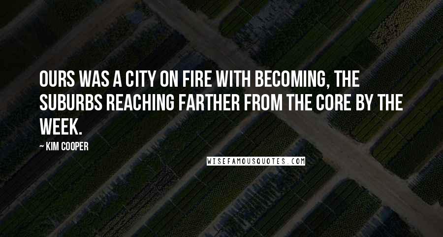 Kim Cooper Quotes: Ours was a city on fire with becoming, the suburbs reaching farther from the core by the week.