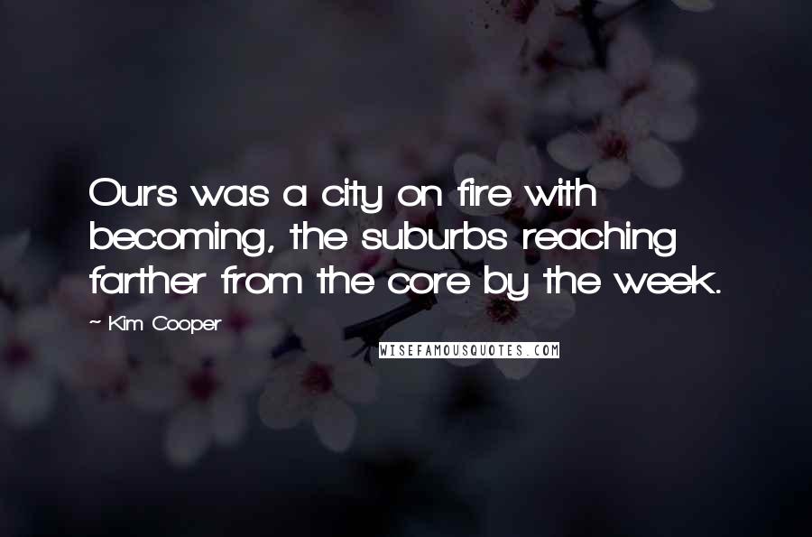 Kim Cooper Quotes: Ours was a city on fire with becoming, the suburbs reaching farther from the core by the week.
