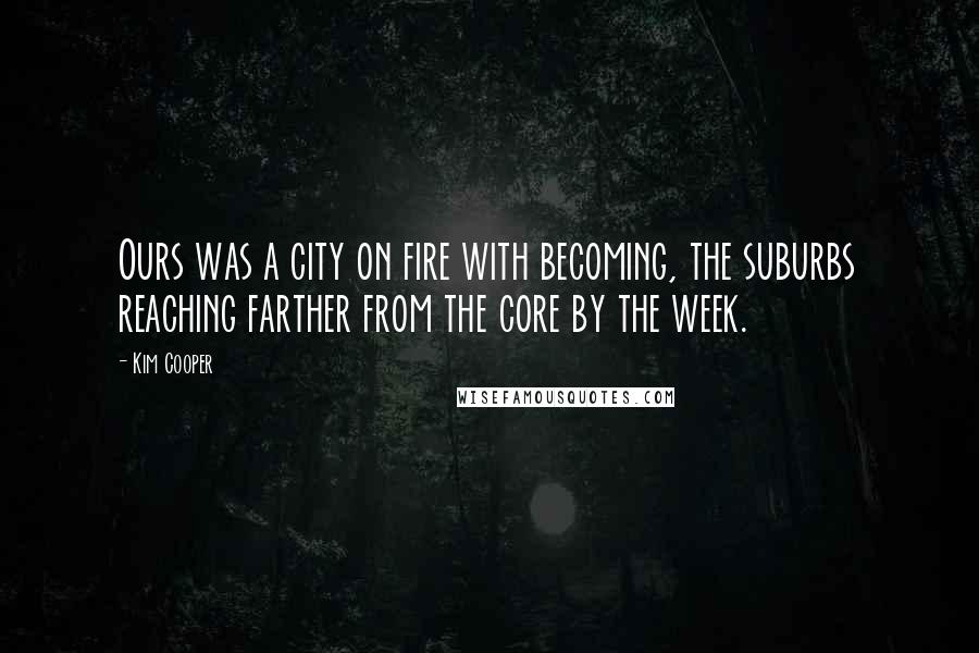 Kim Cooper Quotes: Ours was a city on fire with becoming, the suburbs reaching farther from the core by the week.