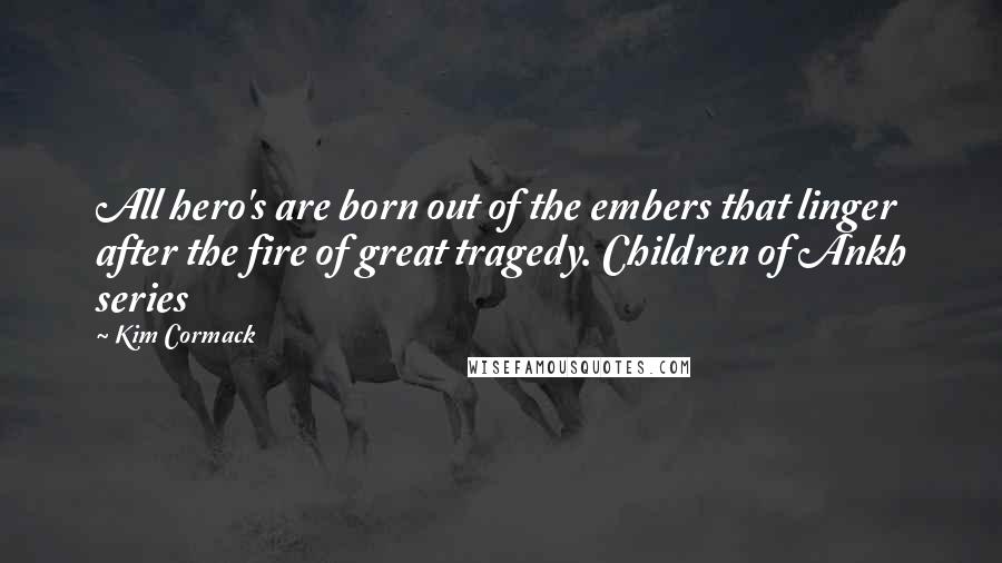 Kim Cormack Quotes: All hero's are born out of the embers that linger after the fire of great tragedy. Children of Ankh series