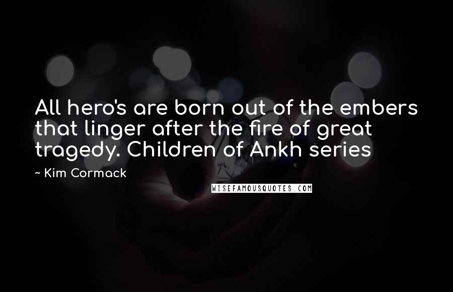 Kim Cormack Quotes: All hero's are born out of the embers that linger after the fire of great tragedy. Children of Ankh series