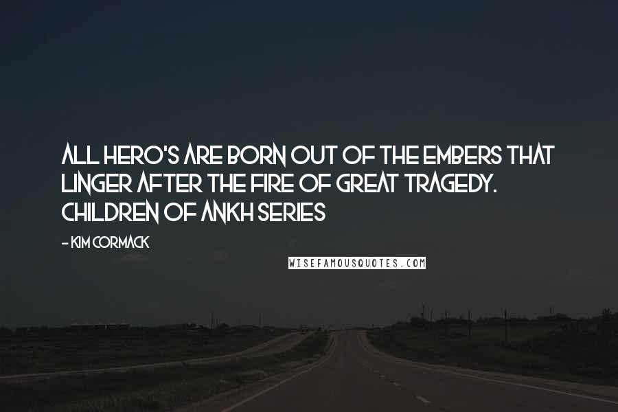 Kim Cormack Quotes: All hero's are born out of the embers that linger after the fire of great tragedy. Children of Ankh series