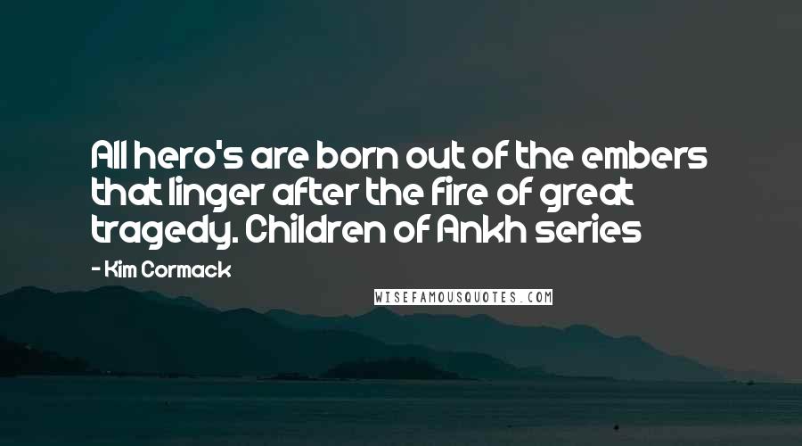 Kim Cormack Quotes: All hero's are born out of the embers that linger after the fire of great tragedy. Children of Ankh series