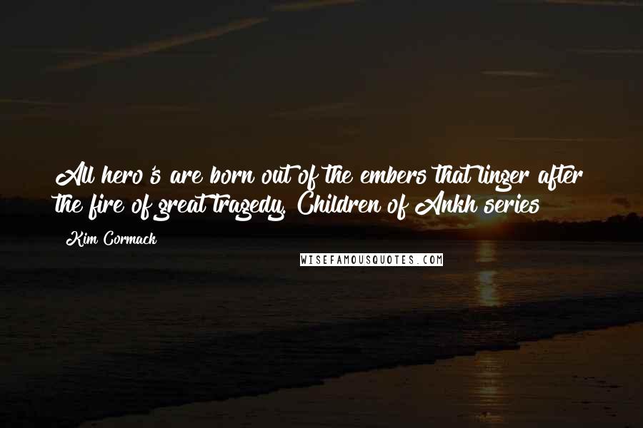 Kim Cormack Quotes: All hero's are born out of the embers that linger after the fire of great tragedy. Children of Ankh series