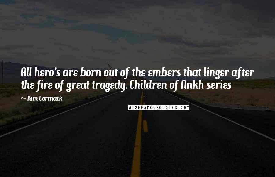 Kim Cormack Quotes: All hero's are born out of the embers that linger after the fire of great tragedy. Children of Ankh series