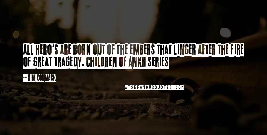 Kim Cormack Quotes: All hero's are born out of the embers that linger after the fire of great tragedy. Children of Ankh series