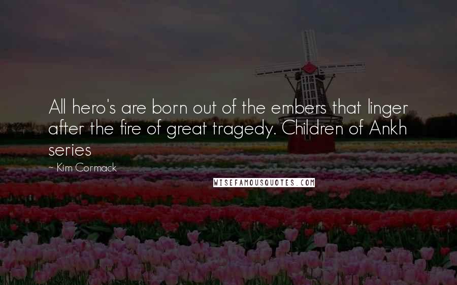 Kim Cormack Quotes: All hero's are born out of the embers that linger after the fire of great tragedy. Children of Ankh series