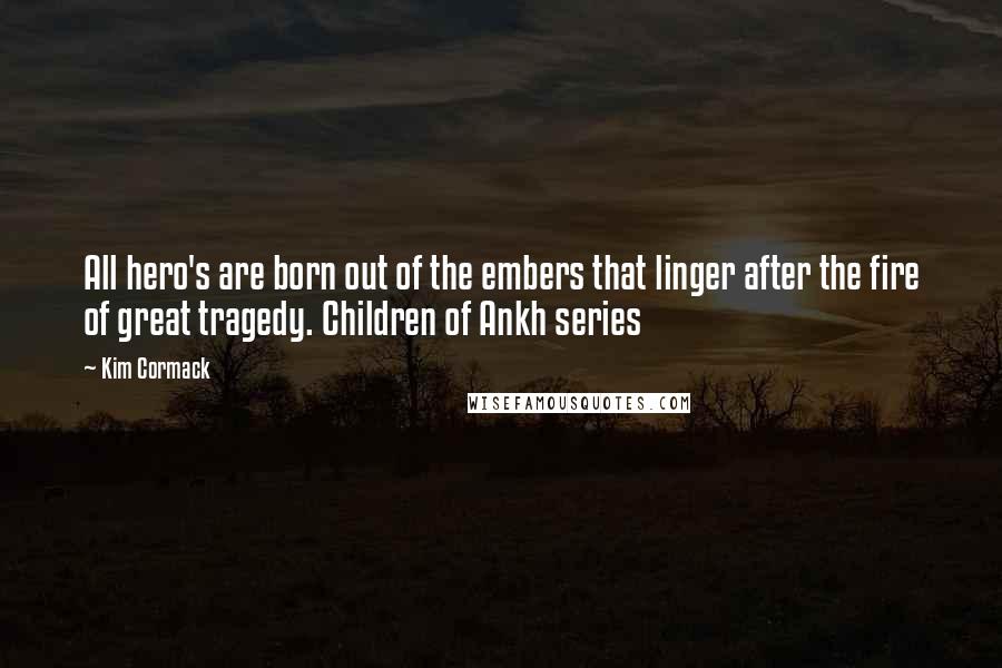 Kim Cormack Quotes: All hero's are born out of the embers that linger after the fire of great tragedy. Children of Ankh series