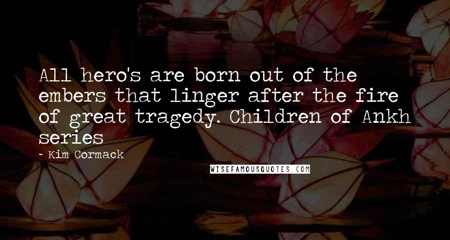 Kim Cormack Quotes: All hero's are born out of the embers that linger after the fire of great tragedy. Children of Ankh series