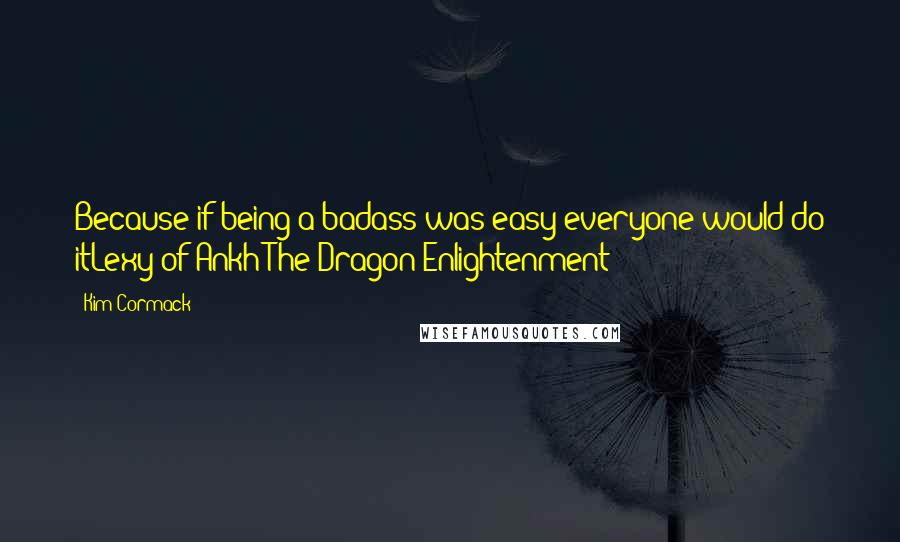 Kim Cormack Quotes: Because if being a badass was easy everyone would do itLexy of Ankh(The Dragon)Enlightenment