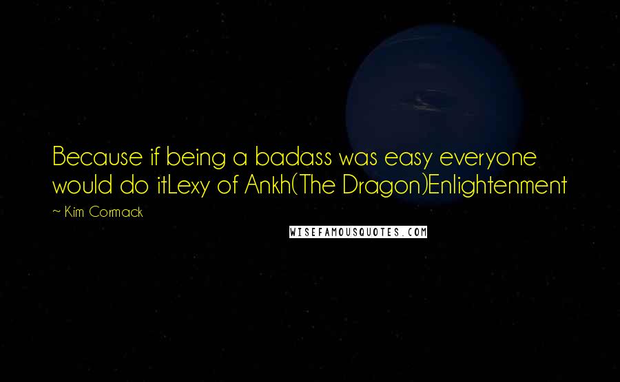 Kim Cormack Quotes: Because if being a badass was easy everyone would do itLexy of Ankh(The Dragon)Enlightenment