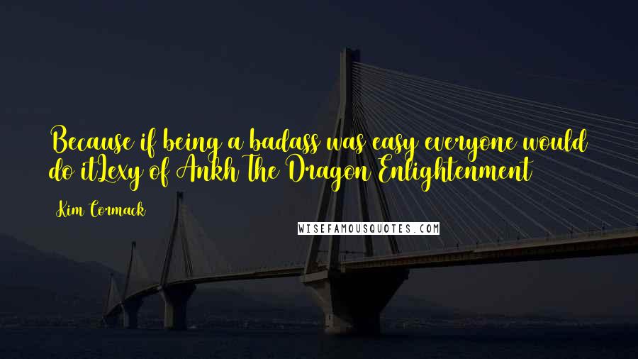 Kim Cormack Quotes: Because if being a badass was easy everyone would do itLexy of Ankh(The Dragon)Enlightenment