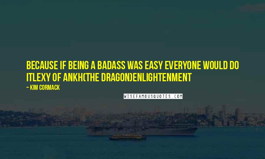 Kim Cormack Quotes: Because if being a badass was easy everyone would do itLexy of Ankh(The Dragon)Enlightenment