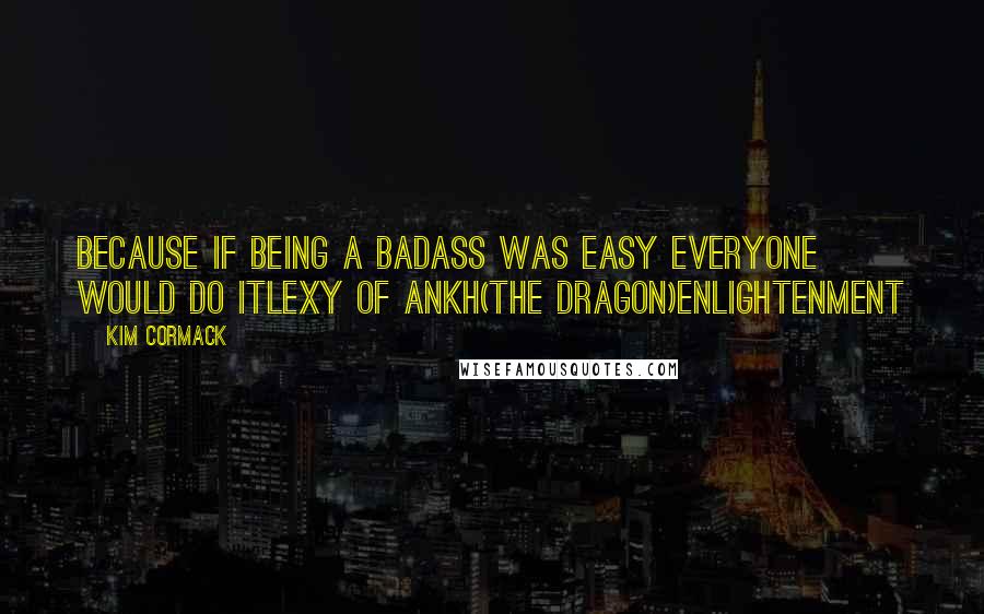 Kim Cormack Quotes: Because if being a badass was easy everyone would do itLexy of Ankh(The Dragon)Enlightenment