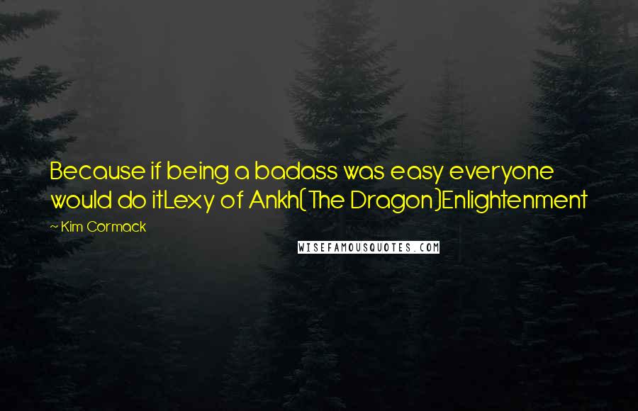 Kim Cormack Quotes: Because if being a badass was easy everyone would do itLexy of Ankh(The Dragon)Enlightenment