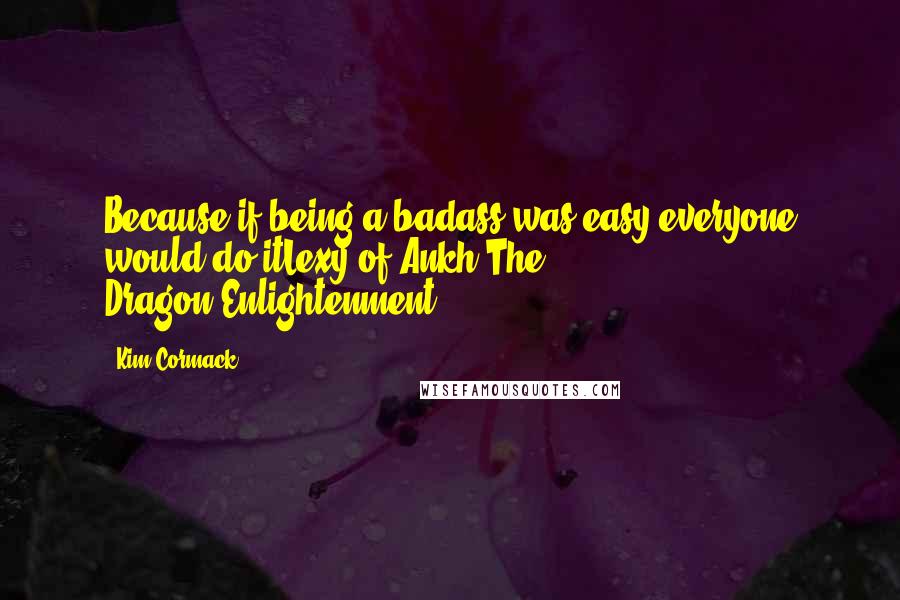 Kim Cormack Quotes: Because if being a badass was easy everyone would do itLexy of Ankh(The Dragon)Enlightenment