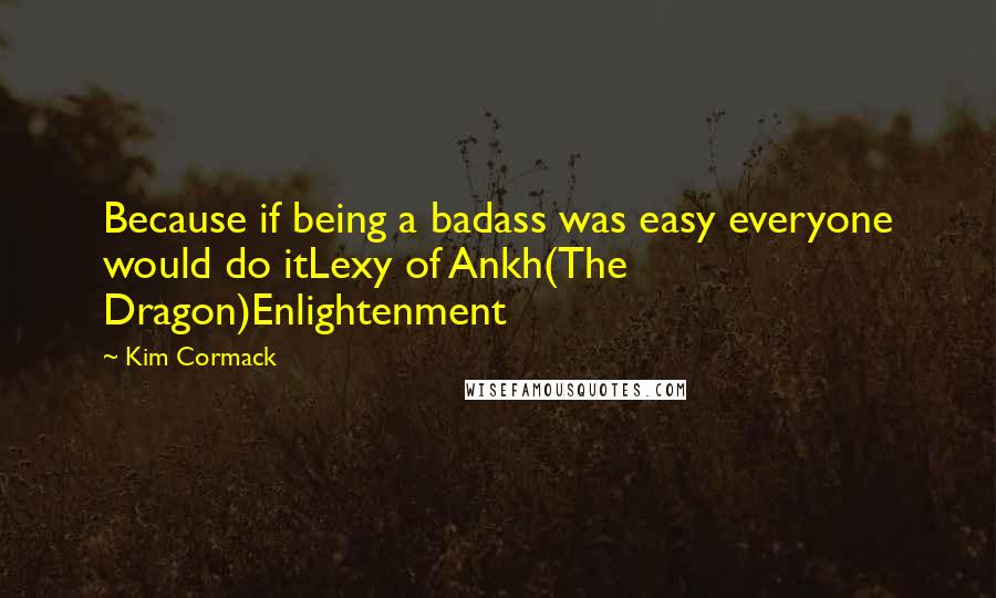 Kim Cormack Quotes: Because if being a badass was easy everyone would do itLexy of Ankh(The Dragon)Enlightenment