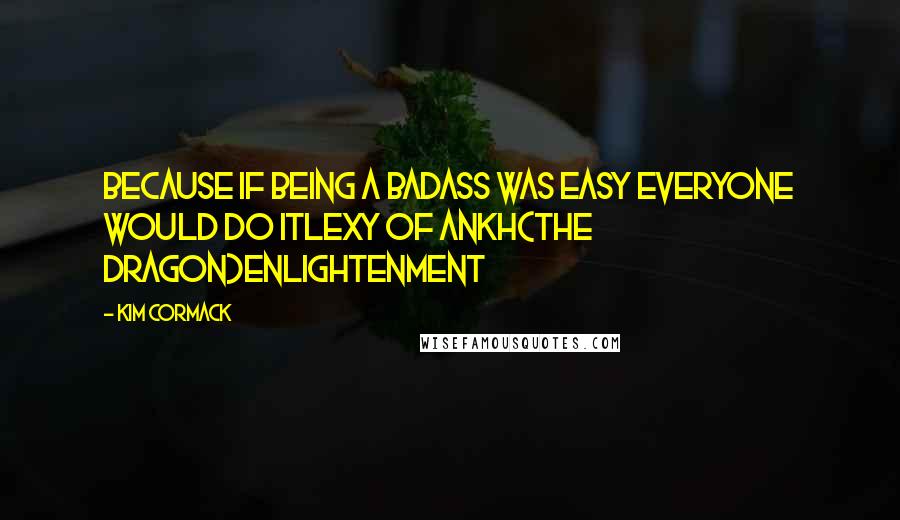 Kim Cormack Quotes: Because if being a badass was easy everyone would do itLexy of Ankh(The Dragon)Enlightenment