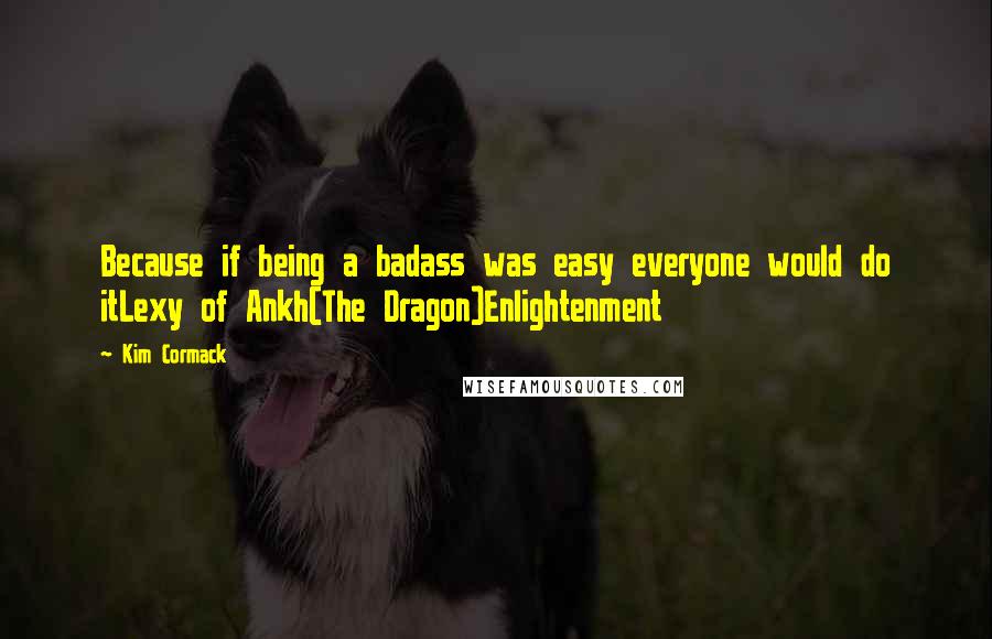 Kim Cormack Quotes: Because if being a badass was easy everyone would do itLexy of Ankh(The Dragon)Enlightenment