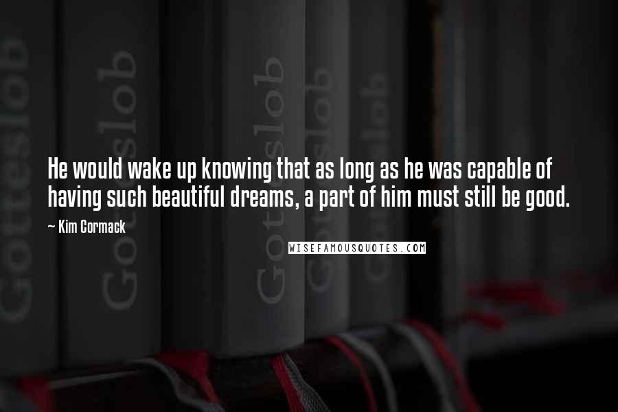 Kim Cormack Quotes: He would wake up knowing that as long as he was capable of having such beautiful dreams, a part of him must still be good.
