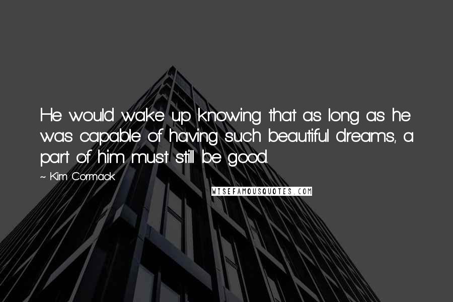 Kim Cormack Quotes: He would wake up knowing that as long as he was capable of having such beautiful dreams, a part of him must still be good.