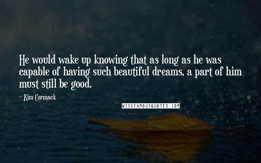 Kim Cormack Quotes: He would wake up knowing that as long as he was capable of having such beautiful dreams, a part of him must still be good.