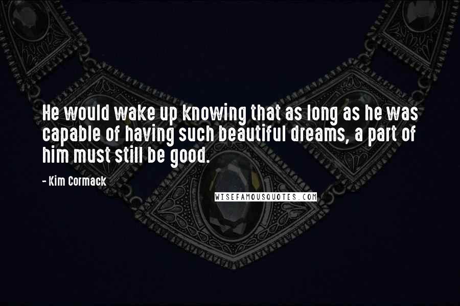 Kim Cormack Quotes: He would wake up knowing that as long as he was capable of having such beautiful dreams, a part of him must still be good.