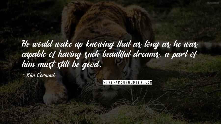 Kim Cormack Quotes: He would wake up knowing that as long as he was capable of having such beautiful dreams, a part of him must still be good.