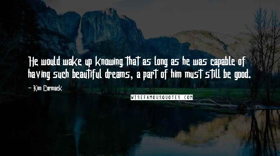 Kim Cormack Quotes: He would wake up knowing that as long as he was capable of having such beautiful dreams, a part of him must still be good.