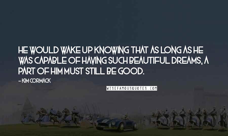 Kim Cormack Quotes: He would wake up knowing that as long as he was capable of having such beautiful dreams, a part of him must still be good.