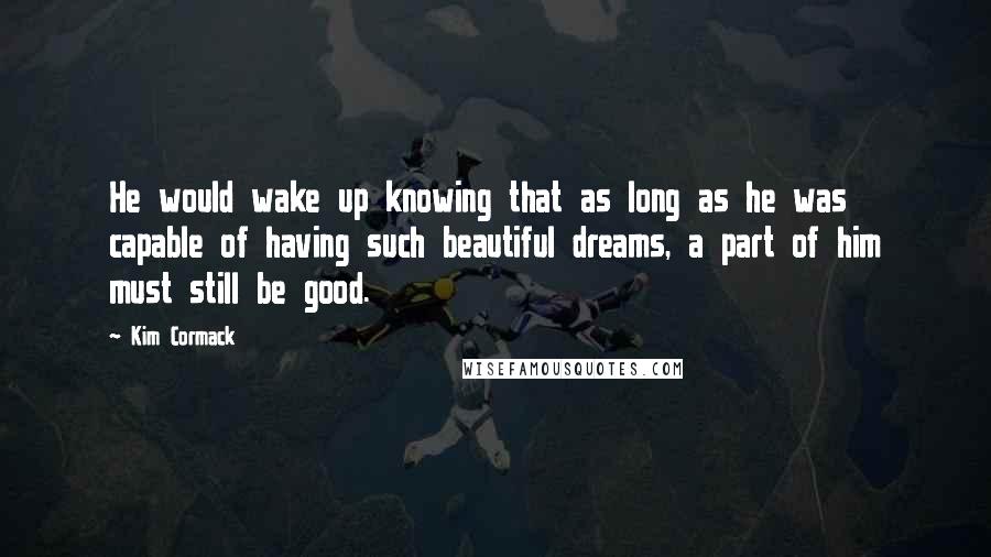 Kim Cormack Quotes: He would wake up knowing that as long as he was capable of having such beautiful dreams, a part of him must still be good.