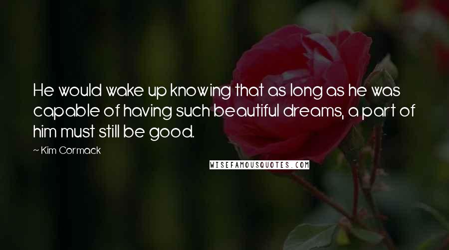 Kim Cormack Quotes: He would wake up knowing that as long as he was capable of having such beautiful dreams, a part of him must still be good.