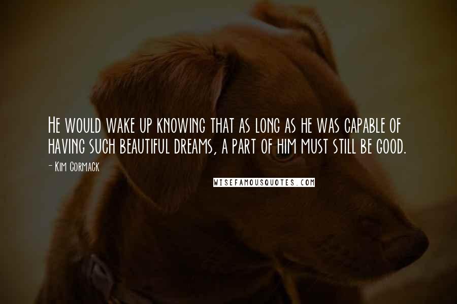 Kim Cormack Quotes: He would wake up knowing that as long as he was capable of having such beautiful dreams, a part of him must still be good.