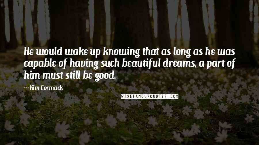 Kim Cormack Quotes: He would wake up knowing that as long as he was capable of having such beautiful dreams, a part of him must still be good.